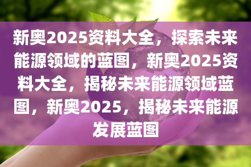 2035年新奥精准资料免费大全，第178期—未来能源的智慧蓝图与挑战新奥彩报纸